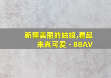 新疆美丽的姑娘,看起来真可爱 - 88AV